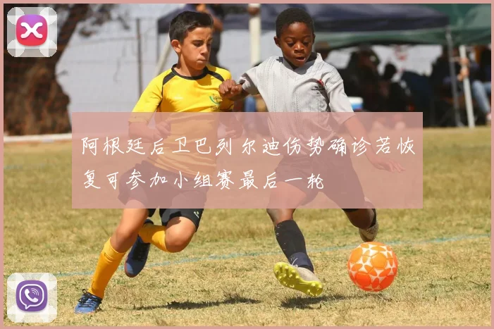 阿根廷后卫巴列尔迪伤势确诊若恢复可参加小组赛最后一轮