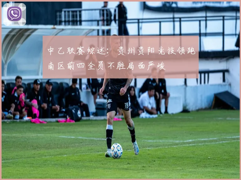 中乙联赛综述：贵州贵阳竞技领跑南区前四全员不胜局面严峻