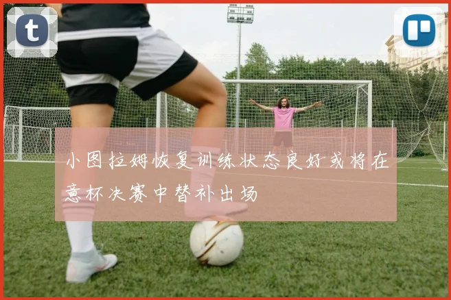 小图拉姆恢复训练状态良好或将在意杯决赛中替补出场