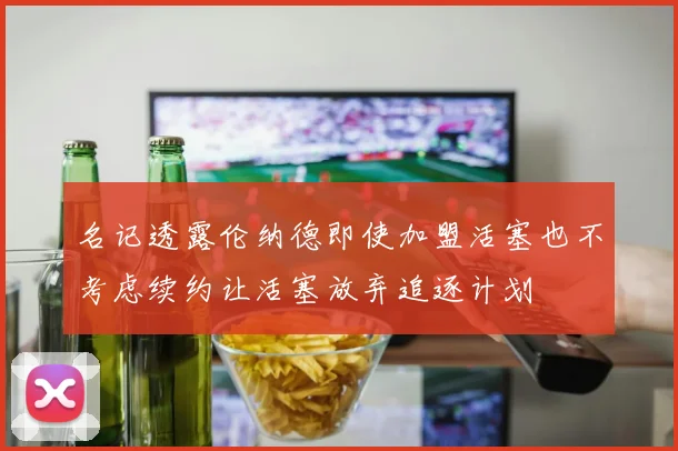 名记透露伦纳德即使加盟活塞也不考虑续约让活塞放弃追逐计划