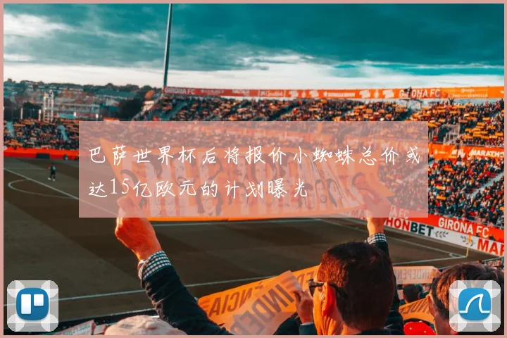 巴萨世界杯后将报价小蜘蛛总价或达15亿欧元的计划曝光