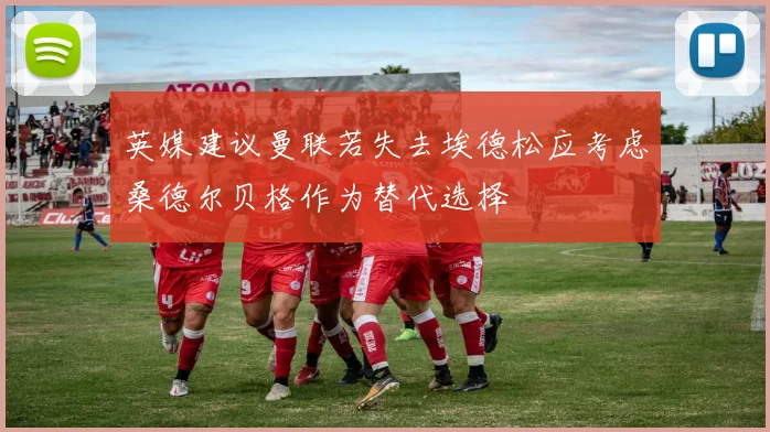 英媒建议曼联若失去埃德松应考虑桑德尔贝格作为替代选择