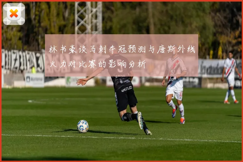 林书豪谈马刺夺冠预测与唐斯外线火力对比赛的影响分析