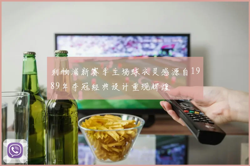 利物浦新赛季主场球衣灵感源自1989年夺冠经典设计重现辉煌