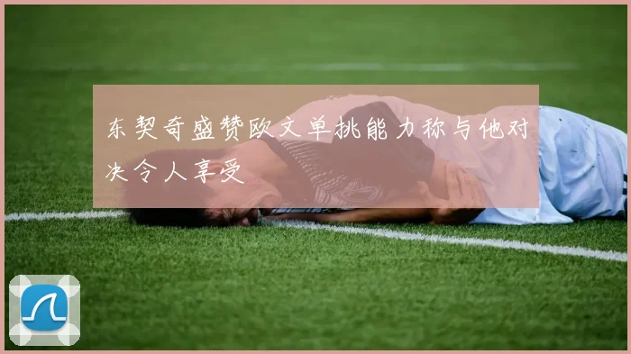 东契奇盛赞欧文单挑能力称与他对决令人享受