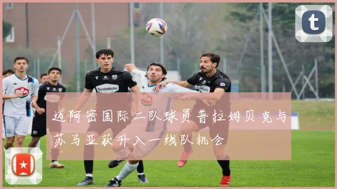 迈阿密国际二队球员普拉姆贝克与苏马亚获升入一线队机会