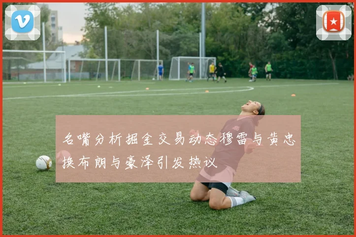 名嘴分析掘金交易动态穆雷与黄忠换布朗与豪泽引发热议