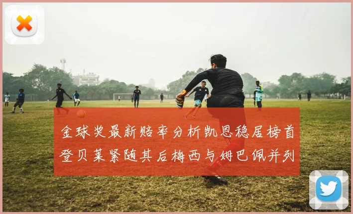 金球奖最新赔率分析凯恩稳居榜首登贝莱紧随其后梅西与姆巴佩并列第四