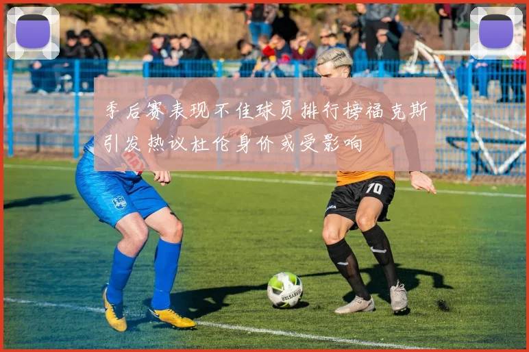 季后赛表现不佳球员排行榜福克斯引发热议杜伦身价或受影响