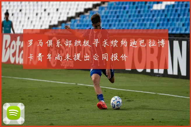 罗马俱乐部积极寻求续约迪巴拉博卡青年尚未提出合同报价
