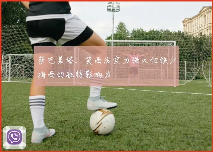 萨巴莱塔：英西法实力强大但缺少梅西的独特影响力