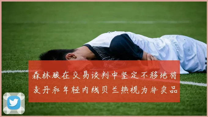森林狼在交易谈判中坚定不移地将麦丹和年轻内线贝兰热视为非卖品
