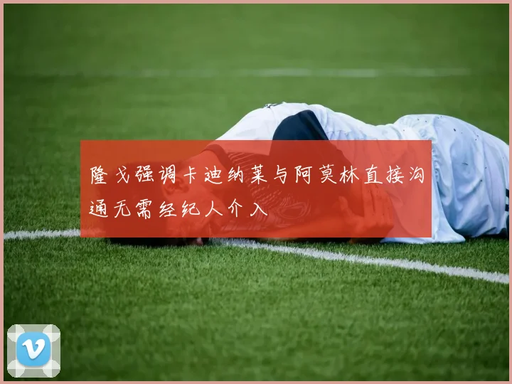 隆戈强调卡迪纳莱与阿莫林直接沟通无需经纪人介入