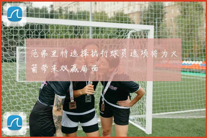 范弗里特选择执行球员选项将为火箭带来双赢局面